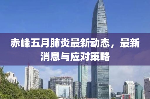 赤峰五月肺炎最新动态，最新消息与应对策略