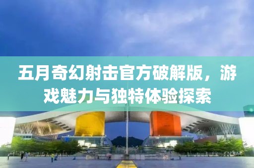 五月奇幻射击官方破解版，游戏魅力与独特体验探索