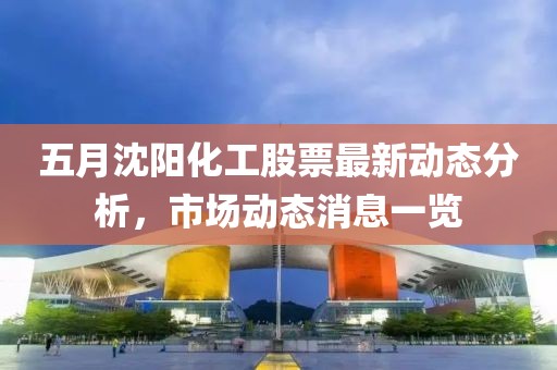 五月沈阳化工股票最新动态分析，市场动态消息一览