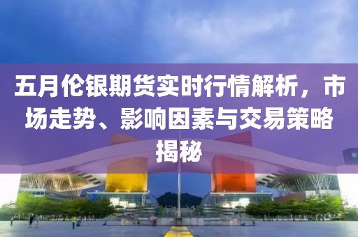 五月伦银期货实时行情解析，市场走势、影响因素与交易策略揭秘