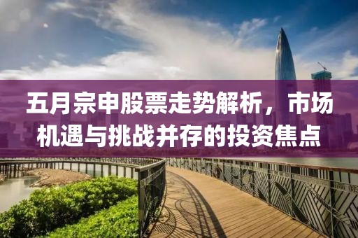 五月宗申股票走势解析，市场机遇与挑战并存的投资焦点