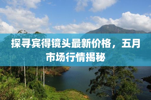 探寻宾得镜头最新价格，五月市场行情揭秘