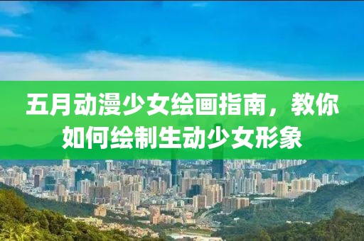 五月动漫少女绘画指南，教你如何绘制生动少女形象