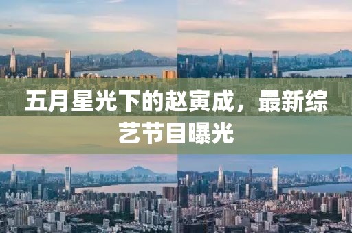 五月星光下的赵寅成，最新综艺节目曝光