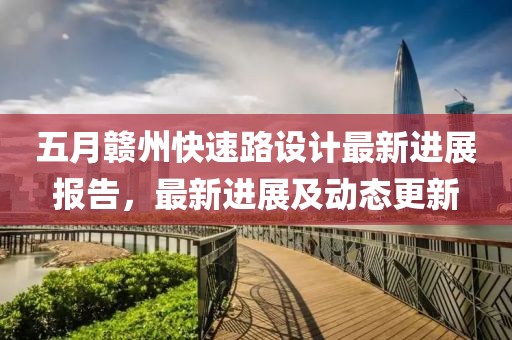 五月赣州快速路设计最新进展报告，最新进展及动态更新