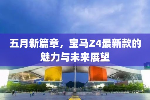 五月新篇章，宝马Z4最新款的魅力与未来展望