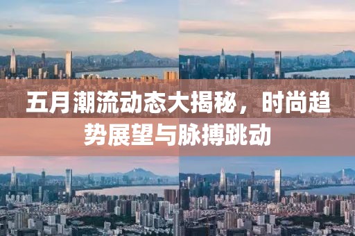 五月潮流动态大揭秘，时尚趋势展望与脉搏跳动