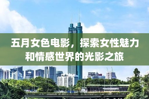 五月女色电影，探索女性魅力和情感世界的光影之旅
