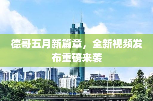 德哥五月新篇章，全新视频发布重磅来袭