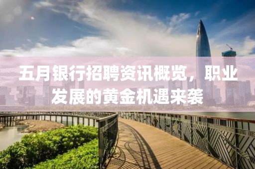 五月银行招聘资讯概览，职业发展的黄金机遇来袭