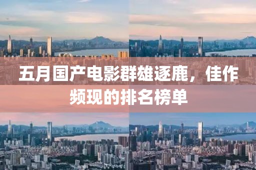 五月国产电影群雄逐鹿，佳作频现的排名榜单