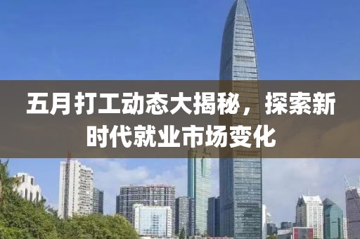 五月打工动态大揭秘，探索新时代就业市场变化