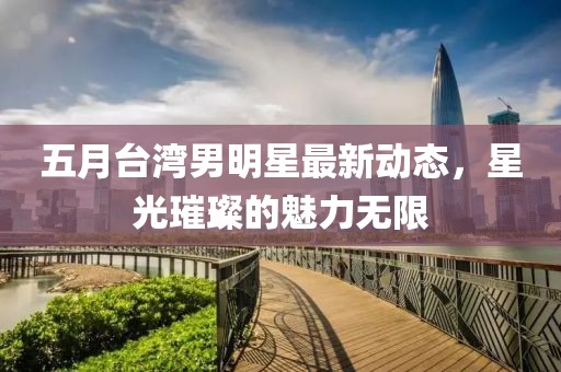 五月台湾男明星最新动态，星光璀璨的魅力无限