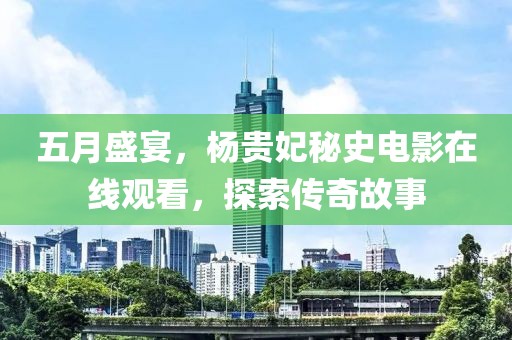 五月盛宴，杨贵妃秘史电影在线观看，探索传奇故事