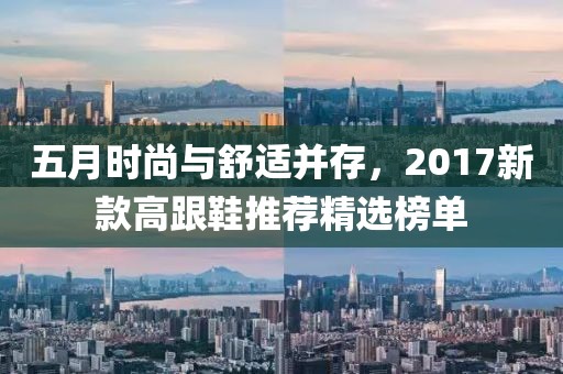 五月时尚与舒适并存，2017新款高跟鞋推荐精选榜单