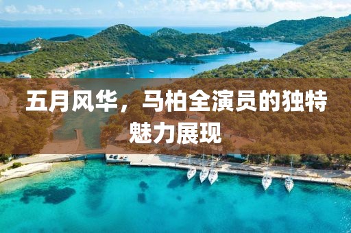 五月风华，马柏全演员的独特魅力展现