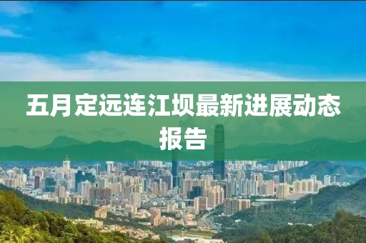 五月定远连江坝最新进展动态报告