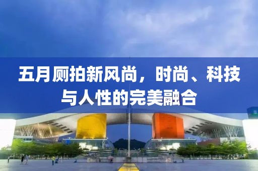 五月厕拍新风尚，时尚、科技与人性的完美融合