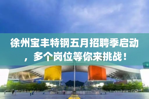 徐州宝丰特钢五月招聘季启动，多个岗位等你来挑战！