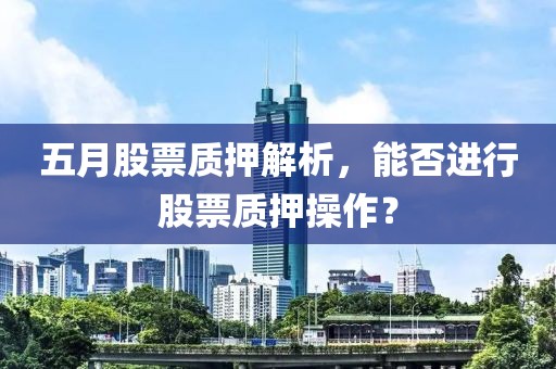 五月股票质押解析，能否进行股票质押操作？