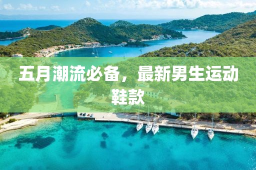 五月潮流必备，最新男生运动鞋款
