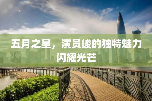 五月之星，演员峻的独特魅力闪耀光芒
