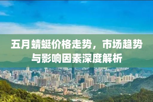 五月蜻蜓价格走势，市场趋势与影响因素深度解析