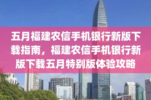 五月福建农信手机银行新版下载指南，福建农信手机银行新版下载五月特别版体验攻略