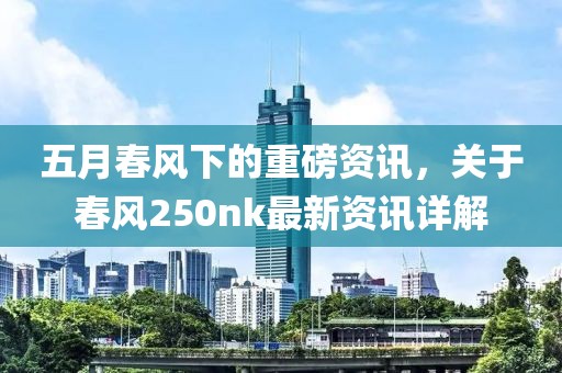 五月春风下的重磅资讯，关于春风250nk最新资讯详解