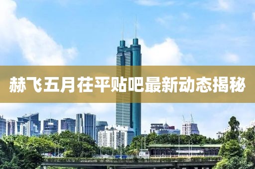 赫飞五月茌平贴吧最新动态揭秘