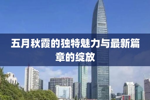五月秋霞的独特魅力与最新篇章的绽放