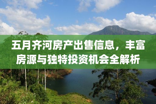 五月齐河房产出售信息，丰富房源与独特投资机会全解析