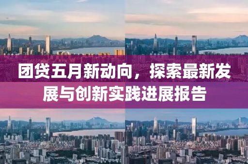 团贷五月新动向，探索最新发展与创新实践进展报告