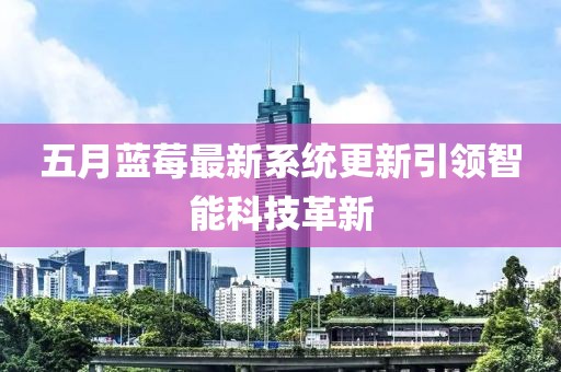 五月蓝莓最新系统更新引领智能科技革新