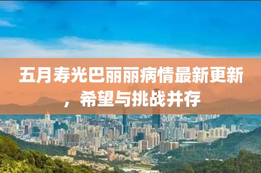 五月寿光巴丽丽病情最新更新，希望与挑战并存