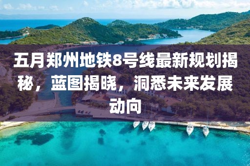 五月郑州地铁8号线最新规划揭秘，蓝图揭晓，洞悉未来发展动向