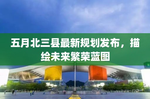 五月北三县最新规划发布，描绘未来繁荣蓝图