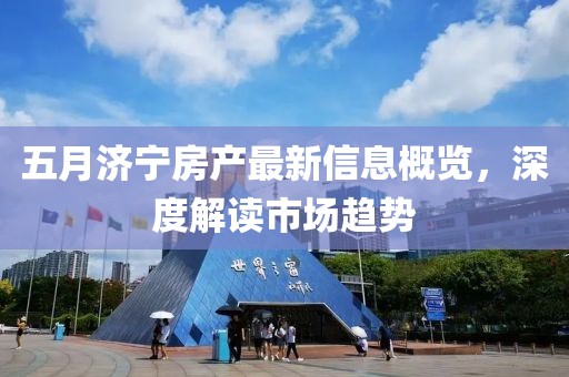 五月济宁房产最新信息概览，深度解读市场趋势
