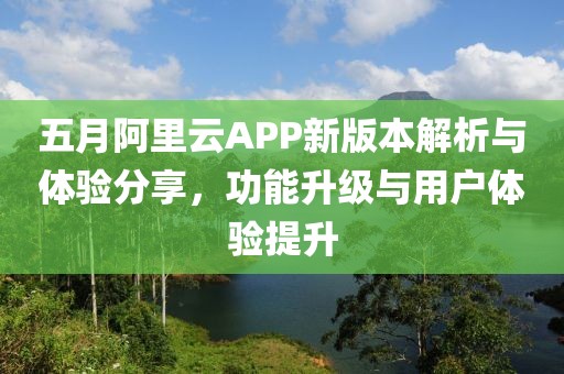 五月阿里云APP新版本解析与体验分享，功能升级与用户体验提升