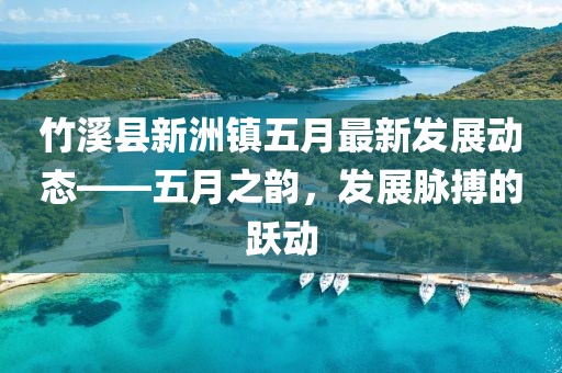 竹溪县新洲镇五月最新发展动态——五月之韵，发展脉搏的跃动