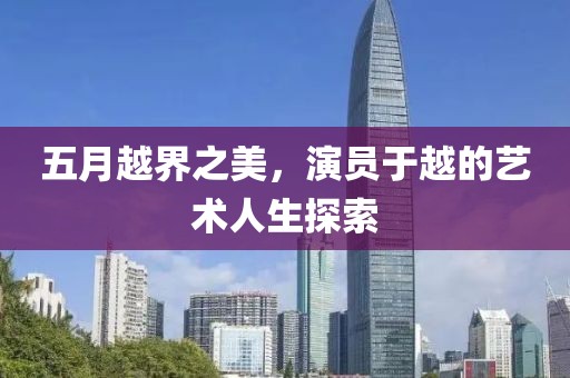 五月越界之美，演员于越的艺术人生探索