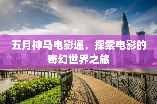 五月神马电影通，探索电影的奇幻世界之旅