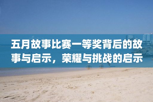 五月故事比赛一等奖背后的故事与启示，荣耀与挑战的启示