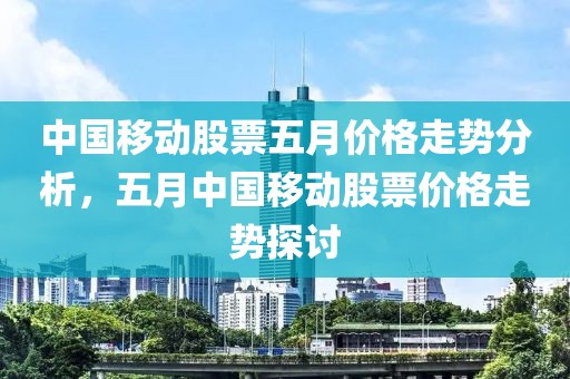 中国移动股票五月价格走势分析，五月中国移动股票价格走势探讨