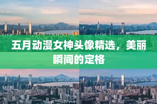 五月动漫女神头像精选，美丽瞬间的定格