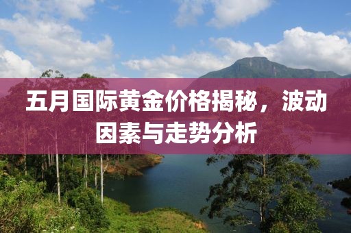 五月国际黄金价格揭秘，波动因素与走势分析