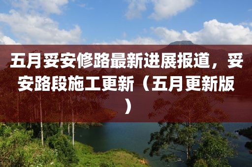 五月妥安修路最新进展报道，妥安路段施工更新（五月更新版）