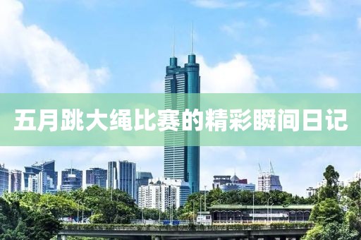 五月跳大绳比赛的精彩瞬间日记