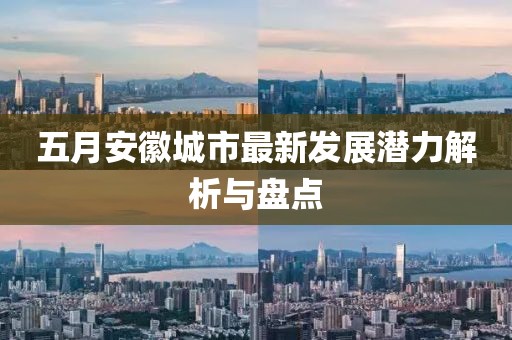 五月安徽城市最新发展潜力解析与盘点