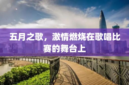 五月之歌，激情燃烧在歌唱比赛的舞台上